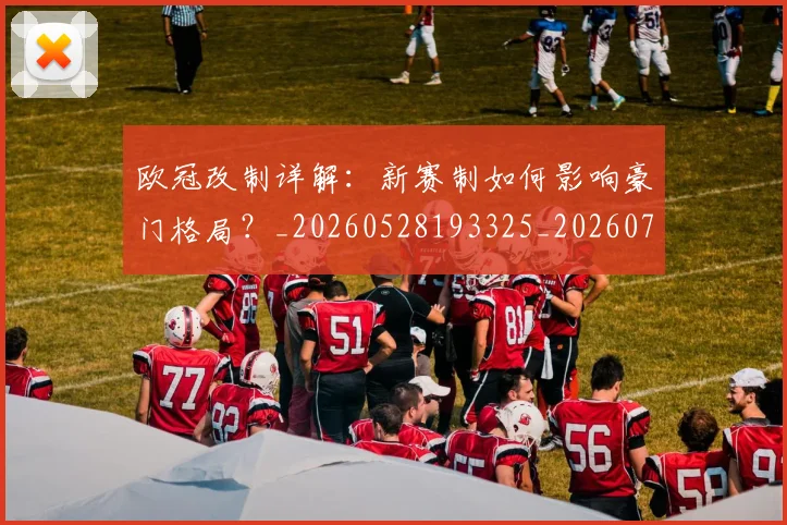 欧冠改制详解：新赛制如何影响豪门格局？_20260528193325_20260708190605