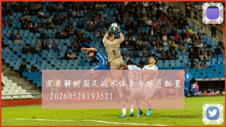 深度解析国足战术体系与球员配置_20260528193521