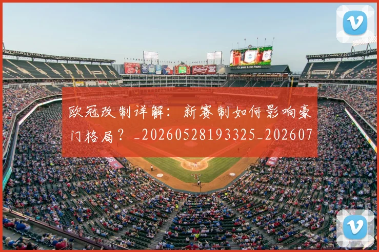 欧冠改制详解:新赛制如何影响豪门格局?_20260528193325_20260708190605